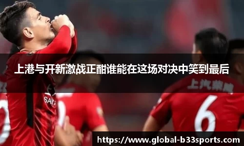 上港与开新激战正酣谁能在这场对决中笑到最后